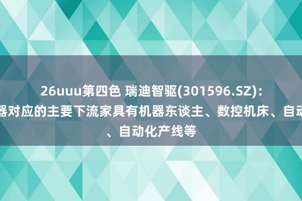 26uuu第四色 瑞迪智驱(301596.SZ)：伺服制动器对应的主要下流家具有机器东谈主、数控机床、自动化产线等