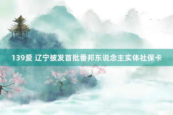 139爱 辽宁披发首批番邦东说念主实体社保卡