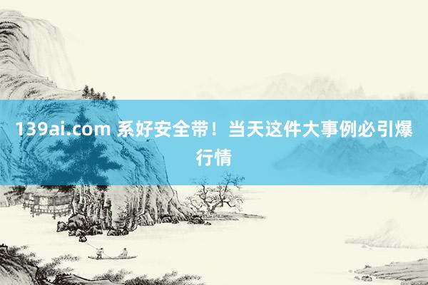 139ai.com 系好安全带！当天这件大事例必引爆行情