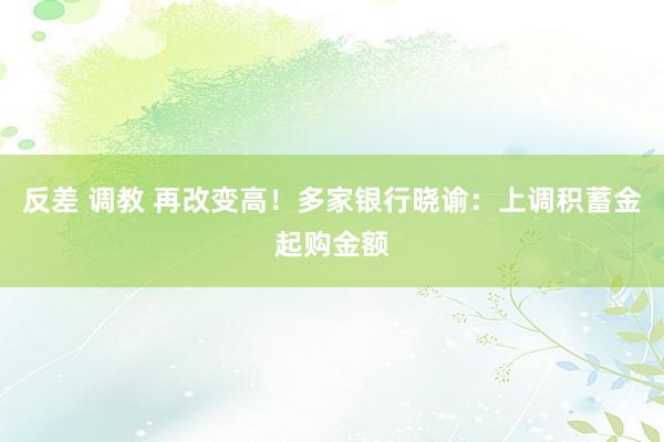 反差 调教 再改变高！多家银行晓谕：上调积蓄金起购金额