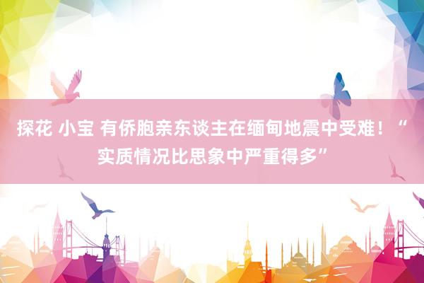 探花 小宝 有侨胞亲东谈主在缅甸地震中受难！“实质情况比思象中严重得多”