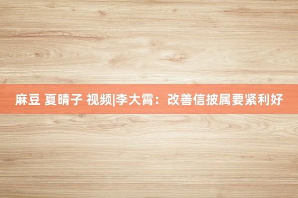 麻豆 夏晴子 视频|李大霄：改善信披属要紧利好