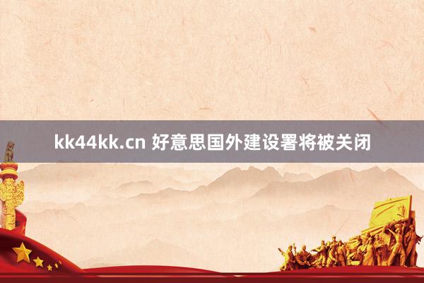 kk44kk.cn 好意思国外建设署将被关闭
