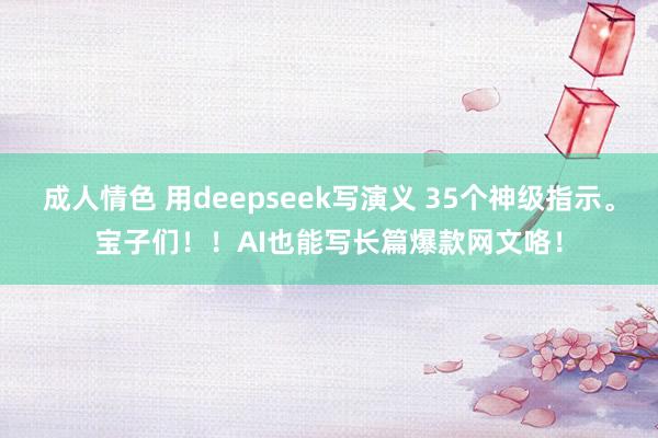 成人情色 用deepseek写演义 35个神级指示。宝子们！！AI也能写长篇爆款网文咯！