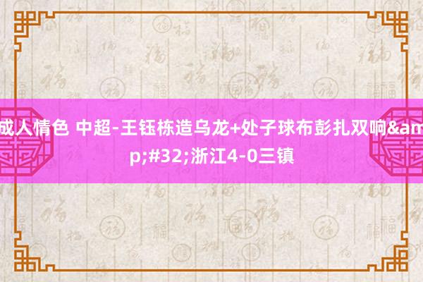 成人情色 中超-王钰栋造乌龙+处子球布彭扎双响&#32;浙江4-0三镇