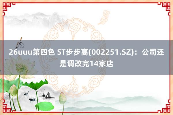 26uuu第四色 ST步步高(002251.SZ)：公司还是调改完14家店