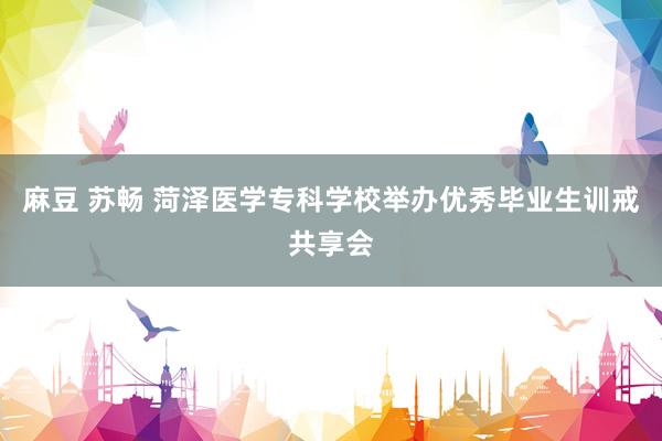 麻豆 苏畅 菏泽医学专科学校举办优秀毕业生训戒共享会