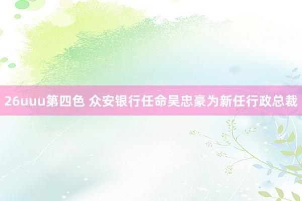 26uuu第四色 众安银行任命吴忠豪为新任行政总裁