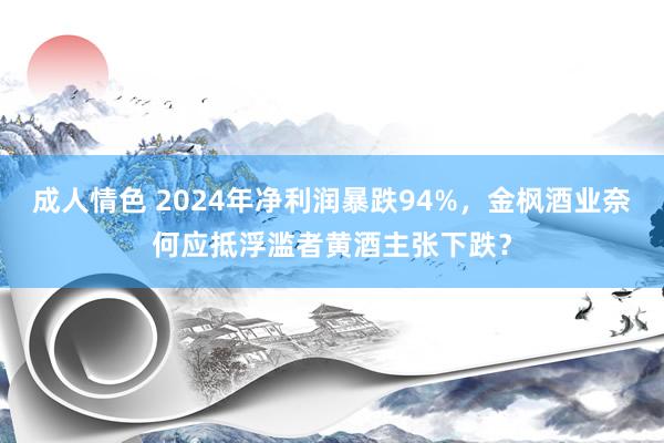 成人情色 2024年净利润暴跌94%，金枫酒业奈何应抵浮滥者黄酒主张下跌？