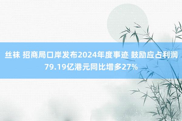 丝袜 招商局口岸发布2024年度事迹 鼓励应占利润79.19亿港元同比增多27%