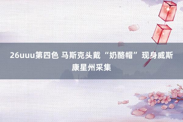26uuu第四色 马斯克头戴 “奶酪帽” 现身威斯康星州采集