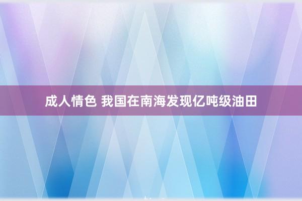 成人情色 我国在南海发现亿吨级油田