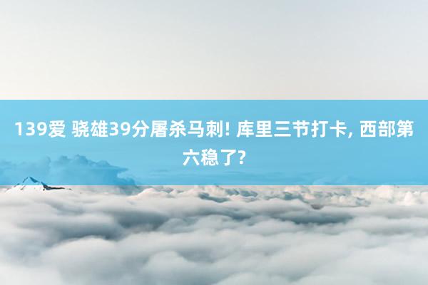 139爱 骁雄39分屠杀马刺! 库里三节打卡, 西部第六稳了?