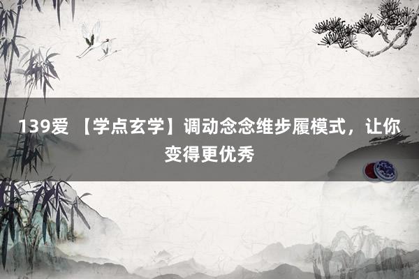 139爱 【学点玄学】调动念念维步履模式，让你变得更优秀