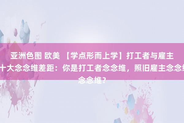 亚洲色图 欧美 【学点形而上学】打工者与雇主的十大念念维差距：你是打工者念念维，照旧雇主念念维？