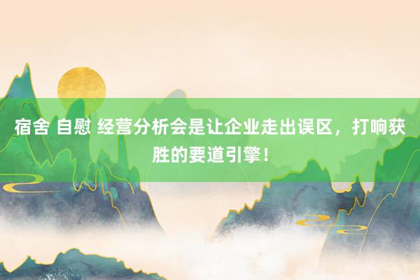 宿舍 自慰 经营分析会是让企业走出误区，打响获胜的要道引擎！