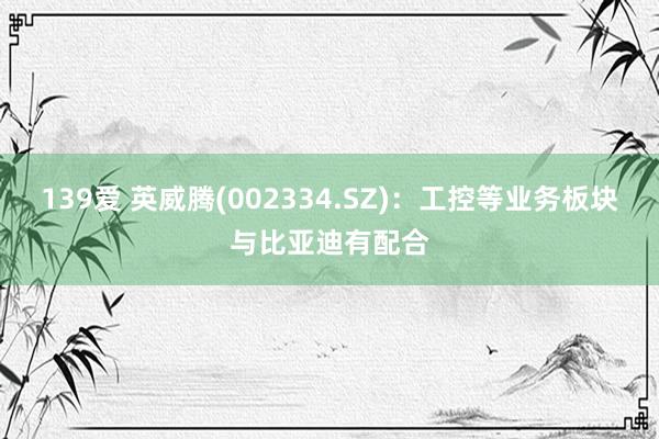 139爱 英威腾(002334.SZ)：工控等业务板块与比亚迪有配合