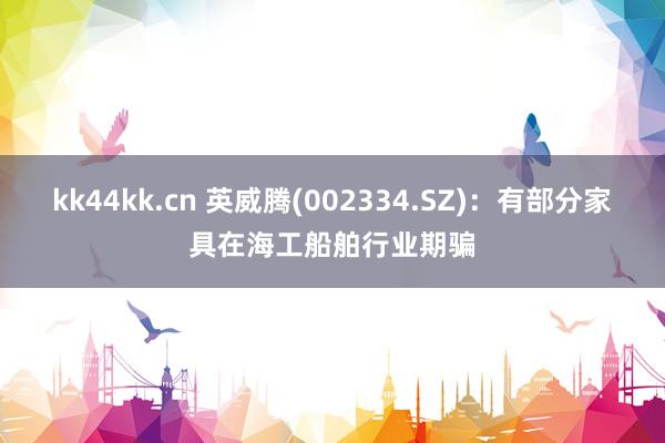 kk44kk.cn 英威腾(002334.SZ)：有部分家具在海工船舶行业期骗