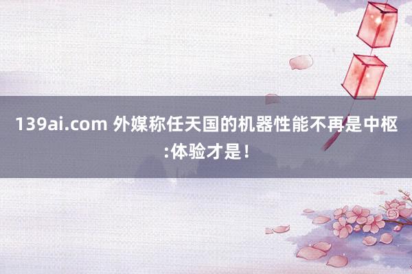 139ai.com 外媒称任天国的机器性能不再是中枢:体验才是！
