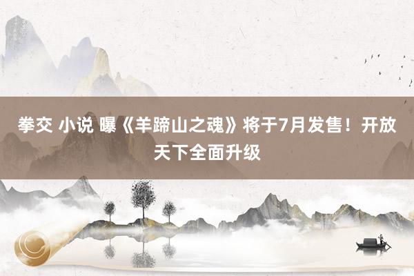 拳交 小说 曝《羊蹄山之魂》将于7月发售！开放天下全面升级