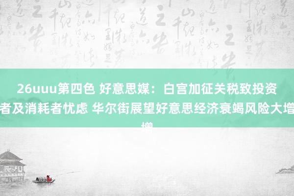 26uuu第四色 好意思媒：白宫加征关税致投资者及消耗者忧虑 华尔街展望好意思经济衰竭风险大增