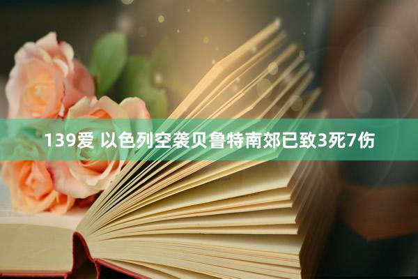 139爱 以色列空袭贝鲁特南郊已致3死7伤