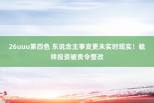 26uuu第四色 东说念主事变更未实时现实！毓祥投资被责令整改