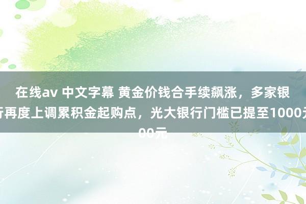 在线av 中文字幕 黄金价钱合手续飙涨，多家银行再度上调累积金起购点，光大银行门槛已提至1000元
