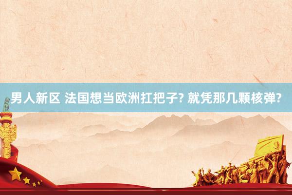 男人新区 法国想当欧洲扛把子? 就凭那几颗核弹?
