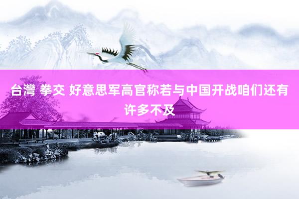 台灣 拳交 好意思军高官称若与中国开战咱们还有许多不及