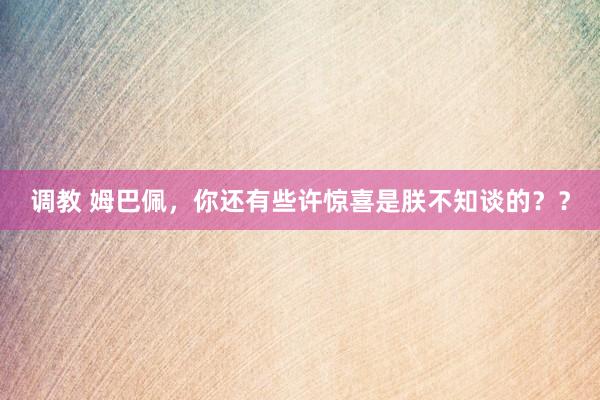 调教 姆巴佩，你还有些许惊喜是朕不知谈的？？