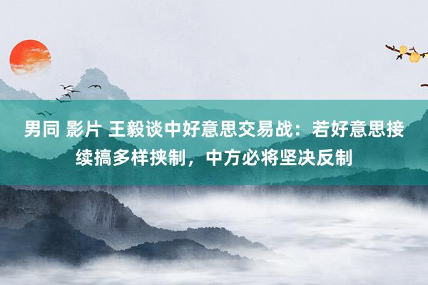 男同 影片 王毅谈中好意思交易战：若好意思接续搞多样挟制，中方必将坚决反制