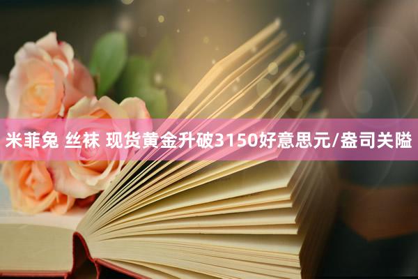米菲兔 丝袜 现货黄金升破3150好意思元/盎司关隘