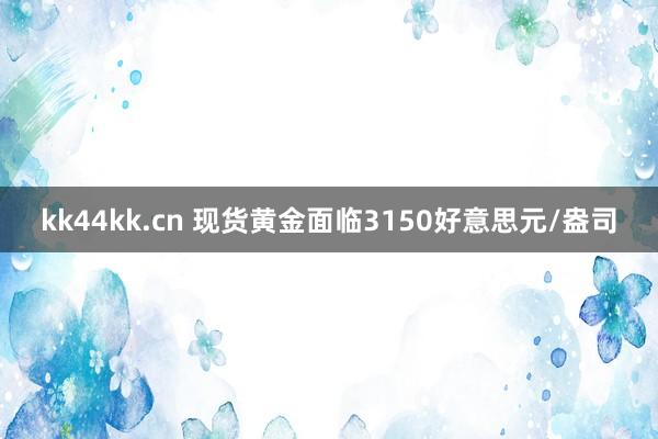 kk44kk.cn 现货黄金面临3150好意思元/盎司