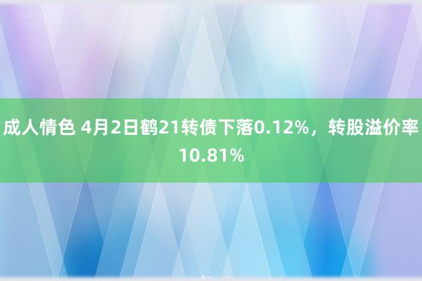 成人情色 4月2日鹤21转债下落0.12%，转股溢价率10.81%