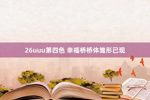 26uuu第四色 幸福桥桥体雏形已现