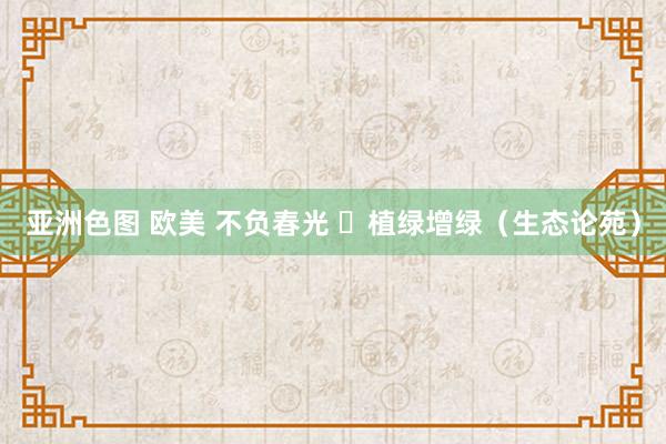 亚洲色图 欧美 不负春光  植绿增绿（生态论苑）