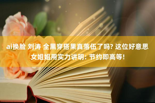 ai换脸 刘涛 全黑穿搭果真落伍了吗? 这位好意思女姐姐用实力讲明: 节约即高等!
