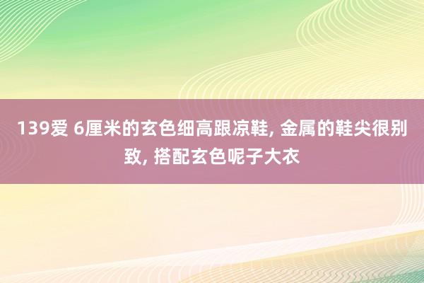 139爱 6厘米的玄色细高跟凉鞋, 金属的鞋尖很别致, 搭配玄色呢子大衣