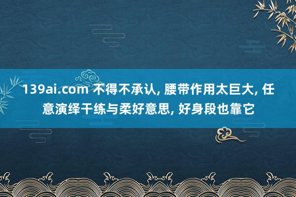 139ai.com 不得不承认, 腰带作用太巨大, 任意演绎干练与柔好意思, 好身段也靠它