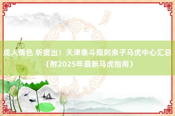 成人情色 听提出！天津泰斗规则亲子马虎中心汇总（附2025年最新马虎指南）