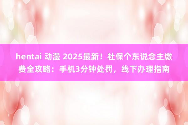 hentai 动漫 2025最新！社保个东说念主缴费全攻略：手机3分钟处罚，线下办理指南