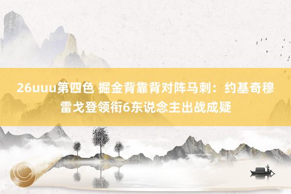 26uuu第四色 掘金背靠背对阵马刺：约基奇穆雷戈登领衔6东说念主出战成疑