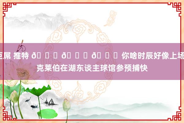 巨屌 推特 👀👀👀你啥时辰好像上场？克莱伯在湖东谈主球馆参预捕快