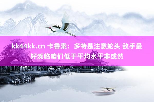 kk44kk.cn 卡鲁索：多特是注意蛇头 敌手最好濒临咱们低于平均水平非或然
