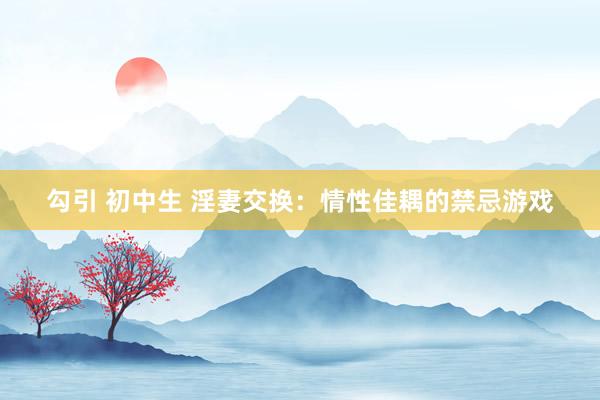 勾引 初中生 淫妻交换：情性佳耦的禁忌游戏