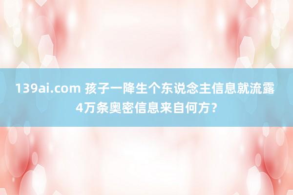 139ai.com 孩子一降生个东说念主信息就流露 4万条奥密信息来自何方？