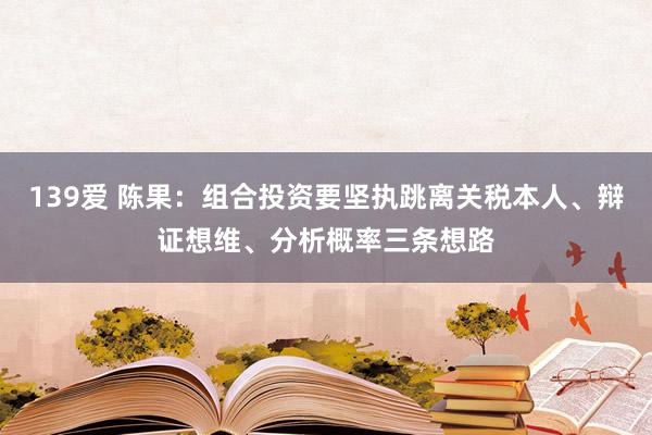 139爱 陈果：组合投资要坚执跳离关税本人、辩证想维、分析概率三条想路