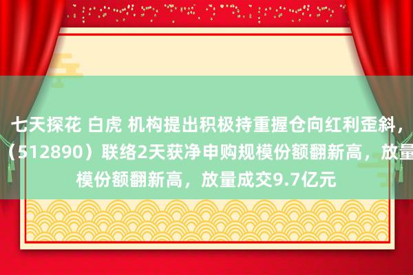 七天探花 白虎 机构提出积极持重握仓向红利歪斜，红利低波ETF（512890）联络2天获净申购规模份额翻新高，放量成交9.7亿元