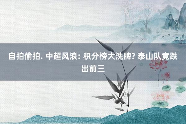 自拍偷拍. 中超风浪: 积分榜大洗牌? 泰山队竟跌出前三